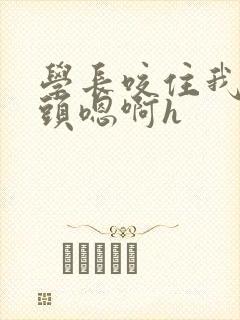 学长咬住我的奶头嗯啊h封面