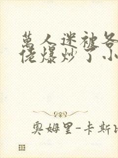 万人迷被各路大佬爆炒了小说