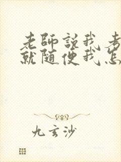 老师说我考好了就随便我怎样