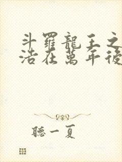 斗罗龙王之霍雨浩在万年后笔趣阁