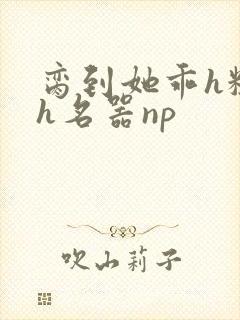 脔到她乖h粗话h名器np