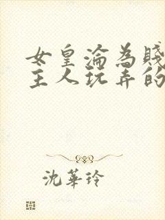 女皇沦为贱妾给主人玩弄的小说