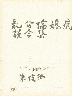 乱公伦媳疯狂小说合集