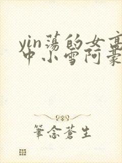 yin荡的女高中小雪阿豪