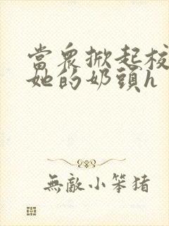 当众掀起校服揉她的奶头h