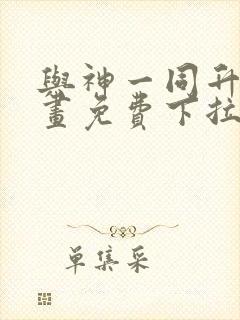 与神一同升级漫画免费下拉式六漫画