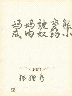 妈妈被变态调教成肉奴的小说