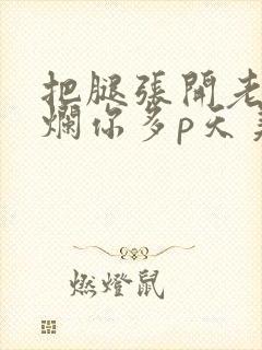 把腿张开老子臊烂你多p天美传媒