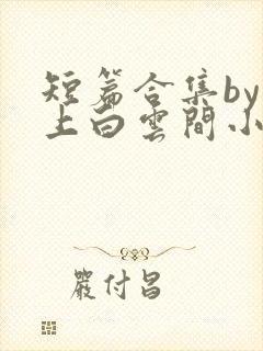 短篇合集by远上白云间小说笔趣阁