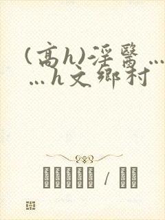 (高h)淫医……h文乡村