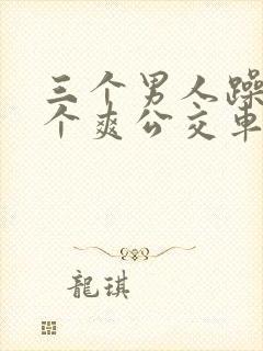 三个男人躁我一个爽公交车上