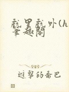 戏里戏外(h)笔趣阁