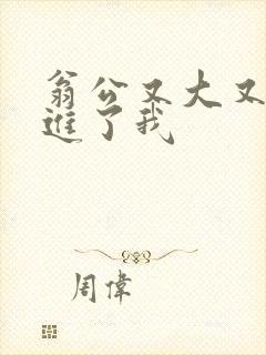 翁公又大又粗挺进了我