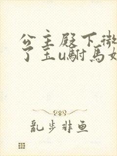 公主殿下微臣馋了玉u驸马姓傅