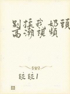 别揉我奶头啊嗯高潮视频封面