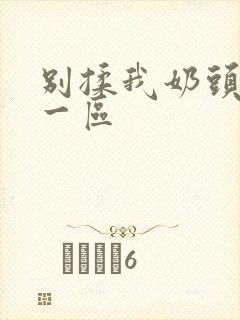 别揉我奶头嗯啊一区