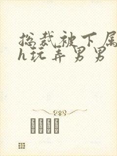 总裁被下属调教h玩弄男男