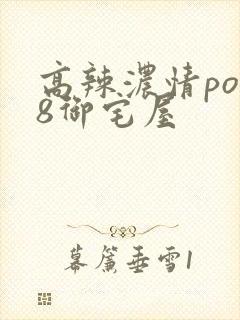 高辣浓情po18御宅屋