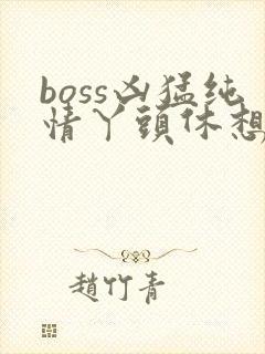 boss凶猛纯情丫头休想逃