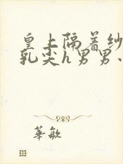 皇上隔着纱衣含乳尖h男男小说