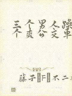 三个男人躁我一个爽公交车上