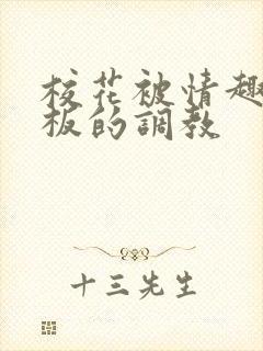 校花被情趣店老板的调教