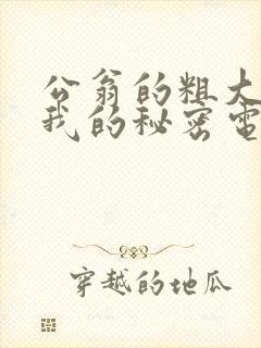 公翁的粗大放进我的秘密电影