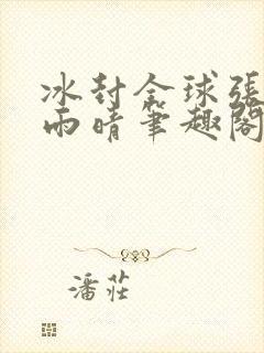 冰封全球张奕方雨晴笔趣阁