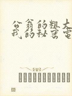 公翁的粗大放进我的秘密电影