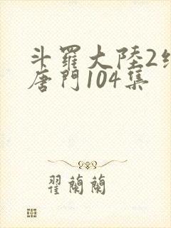 斗罗大陆2绝世唐门104集封面