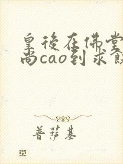 皇后在佛堂被和尚cao到求饶