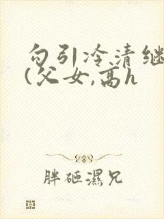 勾引冷清继父后(父女,高h