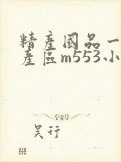 精产国品一二三产区m553小说