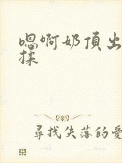 嗯啊奶顶出来了揉