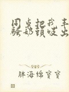 同桌把我丰满的骚奶头吸出来小说封面