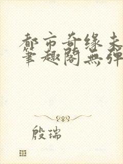 都市奇缘未删节笔趣阁无弹窗