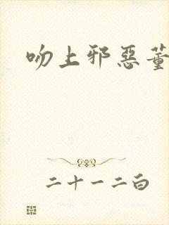 吻上邪恶董事长