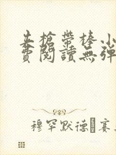 夹枪带棒小说免费阅读无弹窗笔趣