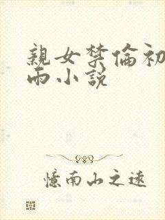 亲女禁伦初尝云雨小说