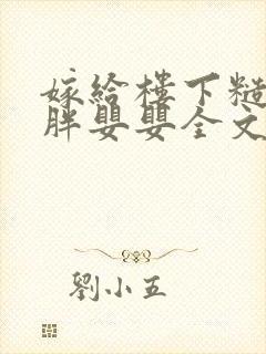 嫁给楼下糙汉后胖婴婴全文免费阅读