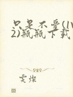 只是不爱(1V2)瓶瓶下载