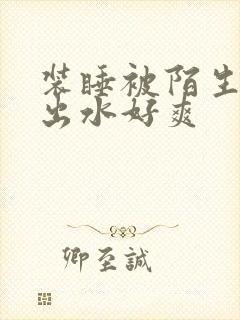 装睡被陌生人摸出水好爽