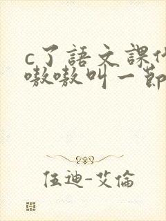 c了语文课代表嗷嗷叫一节课文