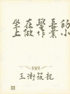 坐在学长的巨大上做作业小说