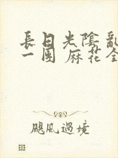 长日光阴 乱作一团 麻花全文无删减