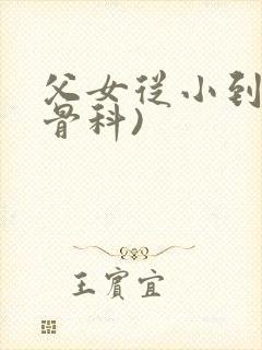 父女从小到大(骨科)