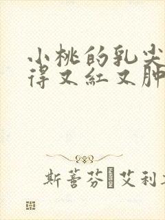 小桃的乳尖被吸得又红又肿