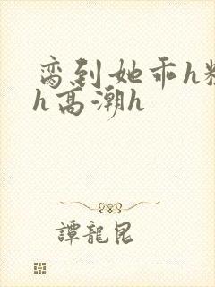 脔到她乖h粗话h高潮h