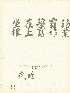 坐在学霸的大紫根上写作业封面