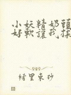 小妖精奶头好大好软让我揉揉视频